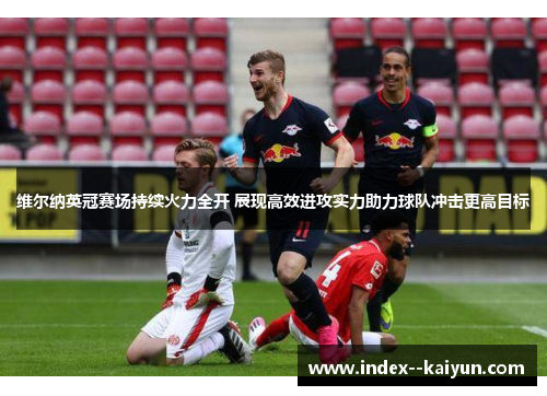 维尔纳英冠赛场持续火力全开 展现高效进攻实力助力球队冲击更高目标