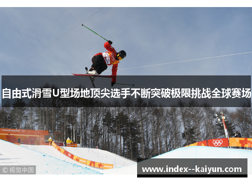 自由式滑雪U型场地顶尖选手不断突破极限挑战全球赛场