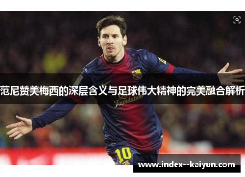 范尼赞美梅西的深层含义与足球伟大精神的完美融合解析