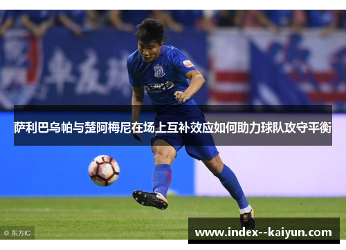 萨利巴乌帕与楚阿梅尼在场上互补效应如何助力球队攻守平衡