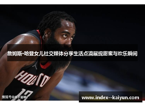 詹姆斯·哈登女儿社交媒体分享生活点滴展现甜蜜与欢乐瞬间