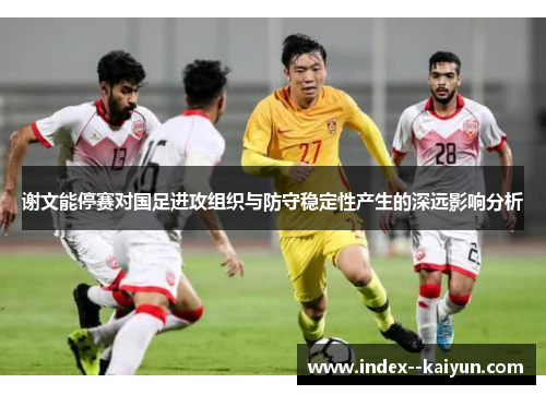 谢文能停赛对国足进攻组织与防守稳定性产生的深远影响分析 谢文能停赛对国足进攻组织与防守稳定性产生的深远影响分析