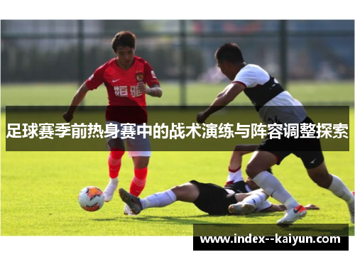 足球赛季前热身赛中的战术演练与阵容调整探索