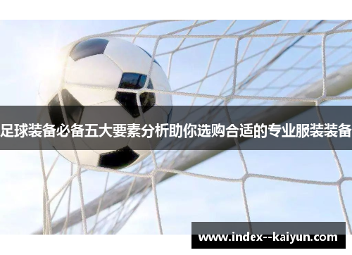 足球装备必备五大要素分析助你选购合适的专业服装装备