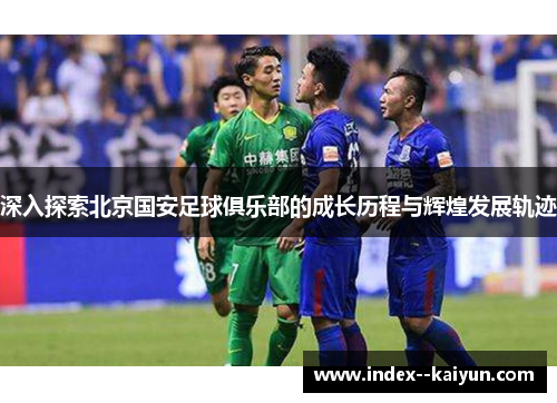 深入探索北京国安足球俱乐部的成长历程与辉煌发展轨迹