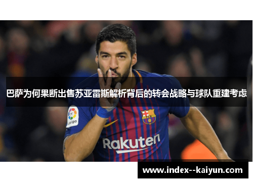 巴萨为何果断出售苏亚雷斯解析背后的转会战略与球队重建考虑