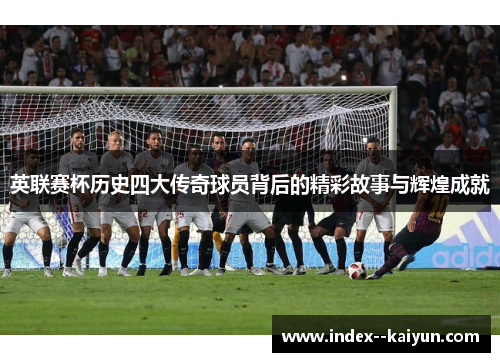 英联赛杯历史四大传奇球员背后的精彩故事与辉煌成就