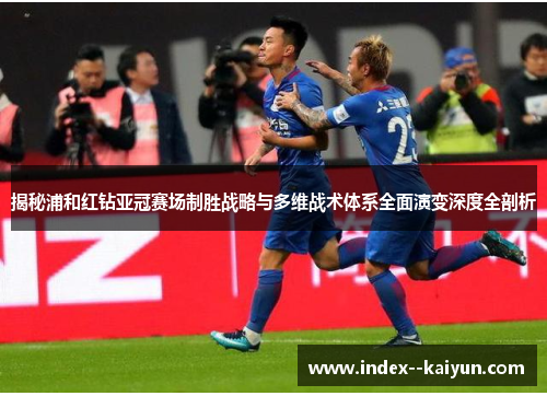 揭秘浦和红钻亚冠赛场制胜战略与多维战术体系全面演变深度全剖析