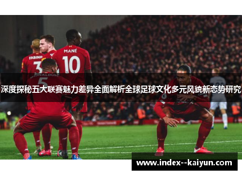 深度探秘五大联赛魅力差异全面解析全球足球文化多元风貌新态势研究 深度探秘五大联赛魅力差异全面解析全球足球文化多元风貌新态势研究