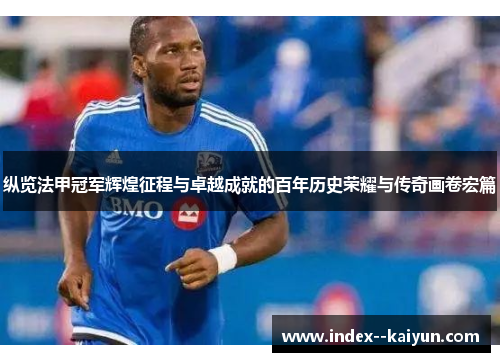 纵览法甲冠军辉煌征程与卓越成就的百年历史荣耀与传奇画卷宏篇 纵览法甲冠军辉煌征程与卓越成就的百年历史荣耀与传奇画卷宏篇