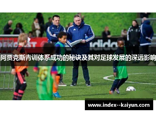 阿贾克斯青训体系成功的秘诀及其对足球发展的深远影响 阿贾克斯青训体系成功的秘诀及其对足球发展的深远影响