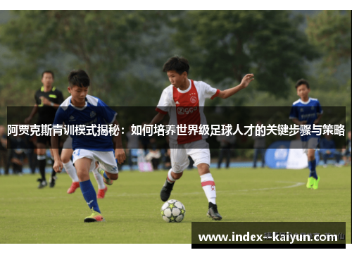 阿贾克斯青训模式揭秘：如何培养世界级足球人才的关键步骤与策略