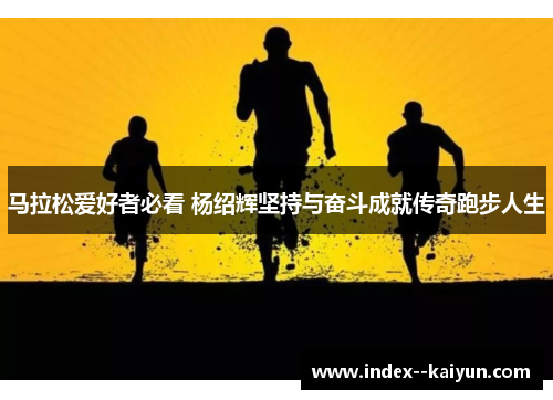 马拉松爱好者必看 杨绍辉坚持与奋斗成就传奇跑步人生