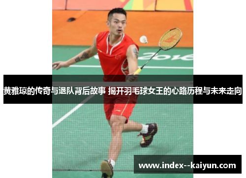 黄雅琼的传奇与退队背后故事 揭开羽毛球女王的心路历程与未来走向