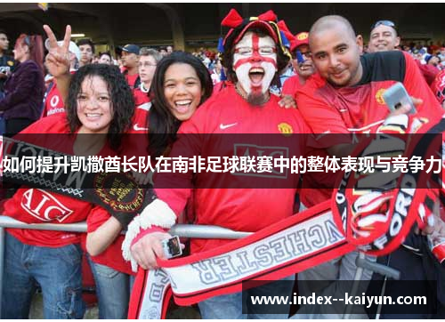 如何提升凯撒酋长队在南非足球联赛中的整体表现与竞争力