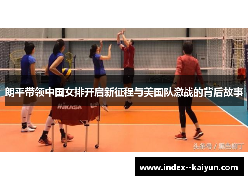 朗平带领中国女排开启新征程与美国队激战的背后故事