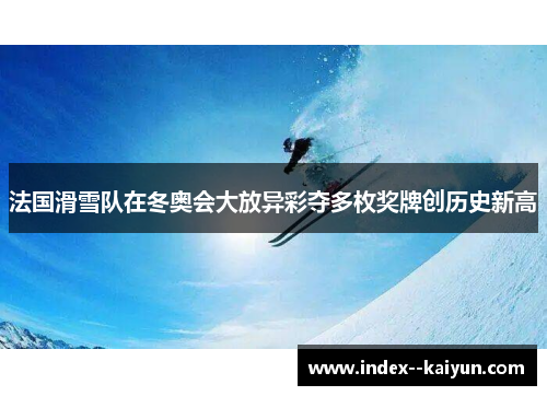 法国滑雪队在冬奥会大放异彩夺多枚奖牌创历史新高