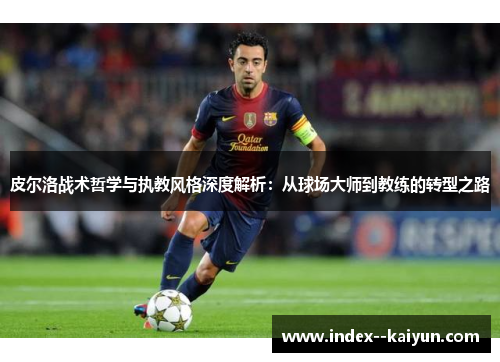 皮尔洛战术哲学与执教风格深度解析：从球场大师到教练的转型之路