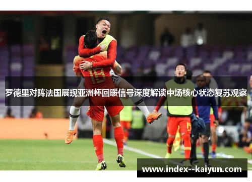 罗德里对阵法国展现亚洲杯回暖信号深度解读中场核心状态复苏观察