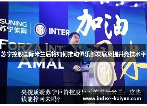苏宁控股国际米兰后将如何推动俱乐部发展及提升竞技水平