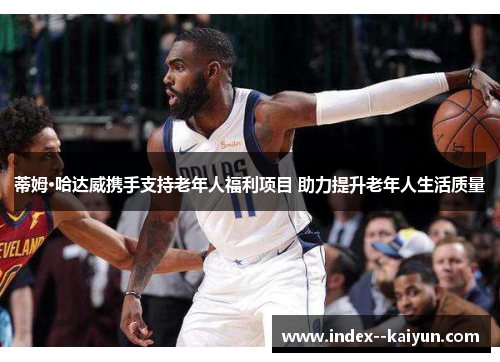 蒂姆·哈达威携手支持老年人福利项目 助力提升老年人生活质量