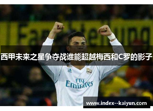 西甲未来之星争夺战谁能超越梅西和C罗的影子