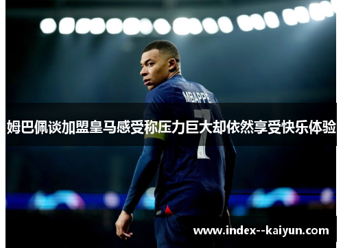 姆巴佩谈加盟皇马感受称压力巨大却依然享受快乐体验