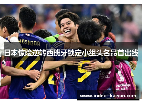 日本惊险逆转西班牙锁定小组头名昂首出线 日本惊险逆转西班牙锁定小组头名昂首出线