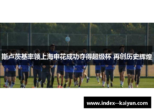 斯卢茨基率领上海申花成功夺得超级杯 再创历史辉煌