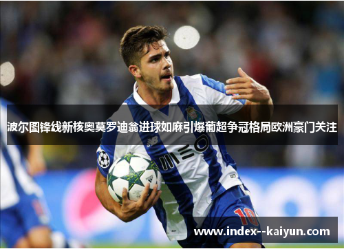 波尔图锋线新核奥莫罗迪翁进球如麻引爆葡超争冠格局欧洲豪门关注 波尔图锋线新核奥莫罗迪翁进球如麻引爆葡超争冠格局欧洲豪门关注