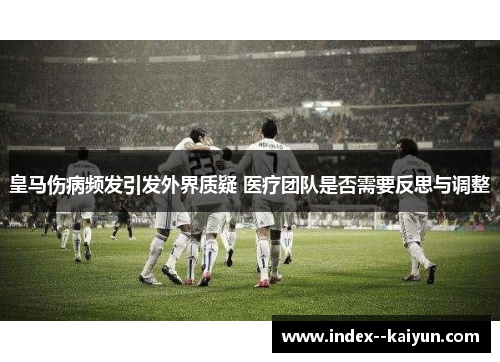 皇马伤病频发引发外界质疑 医疗团队是否需要反思与调整