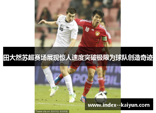 田大然苏超赛场展现惊人速度突破极限为球队创造奇迹 田大然苏超赛场展现惊人速度突破极限为球队创造奇迹