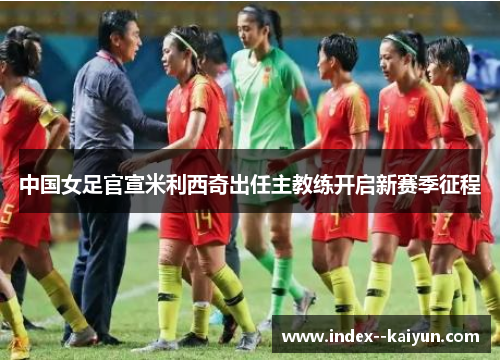 中国女足官宣米利西奇出任主教练开启新赛季征程 中国女足官宣米利西奇出任主教练开启新赛季征程